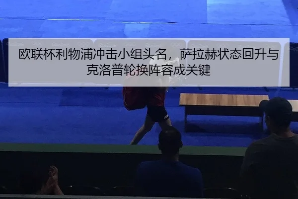 欧联杯利物浦冲击小组头名，萨拉赫状态回升与克洛普轮换阵容成关键